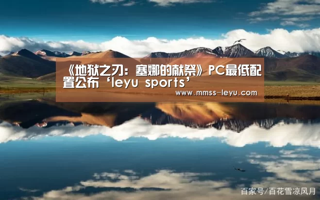 《地狱之刃:塞娜的献祭》PC最低配置公布‘leyu sports’(图4) 乐鱼体育