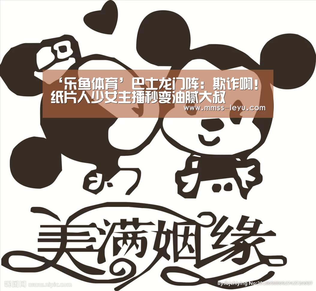 ‘乐鱼体育’巴士龙门阵:欺诈啊! 纸片人少女主播秒变油腻大叔(图3) 乐鱼VIP注册app下载
